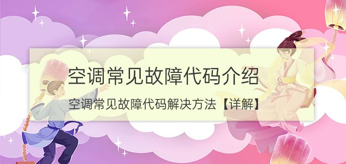 空调常见故障代码介绍 空调常见故障代码解决方法【详解】